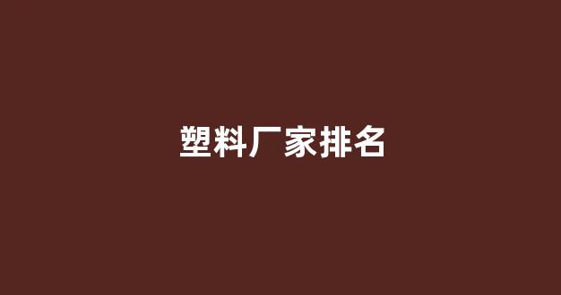塑料厂家排名(塑料厂家排名前十强)_https://www.nalian8.com_上交所_第1张