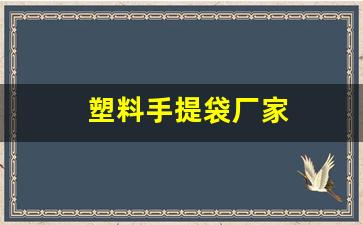 塑料手提袋厂家(塑料手提袋厂家批发)_https://www.heiljjianzu.com_科创板_第1张