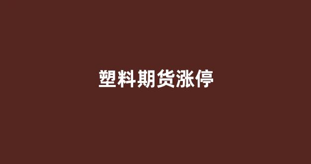 塑料期货涨停(塑料期货最新实时行情)_https://www.xzdzcjx.com_上交所_第1张
