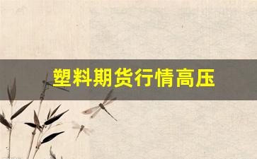 塑料期货行情高压(塑料期货行情高压和低压)_https://www.wanyuyiyao.com_北交所_第1张