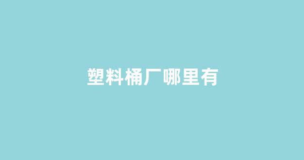 塑料桶厂哪里有(塑料桶批发厂家在哪里)_https://www.taocizhiliang.com_设计报价_第1张