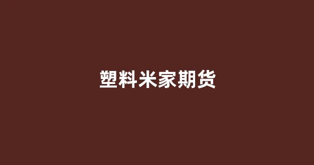 塑料米家期货(塑料米价格行情)_https://www.luoxuangg888.com_创业板_第1张