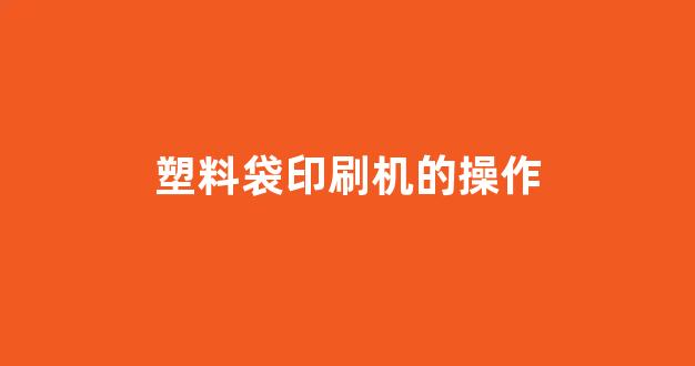 塑料袋印刷机的操作(塑料袋印刷机的操作流程)_上交所_第1张_财经网 塑料袋印刷机的操作(塑料袋印刷机的操作流程)_https://www.eamstsz.com_上交所_第1张