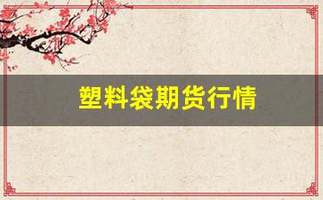 塑料袋期货行情(塑料袋期货行情走势图)_https://www.tuogunzhijia.com_内盘期货_第1张