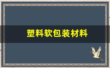塑料软包装材料(塑料软包装材料的密度是多少)_https://www.lclxwz.com_广期所_第1张