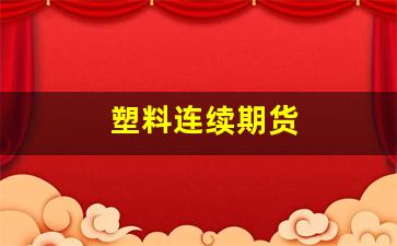 塑料连续期货(塑料期货大跌的原因)_https://www.fzdzcxj.com_北交所_第1张