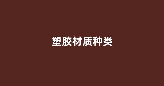 塑胶材质种类(塑胶材料有哪些种类)_https://www.eamstsz.com_创业板_第1张