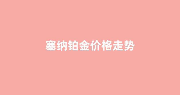 塞纳价格预测_塞纳铂金价格走势