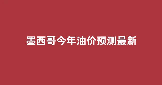 墨西哥今年油价预测最新_墨西哥湾产油恢复