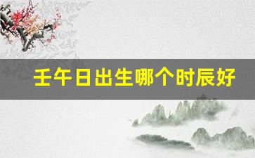 壬午日出生哪个时辰好