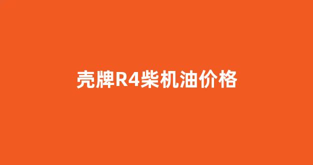 壳牌R4柴机油价格_壳牌r4柴机油价格多少