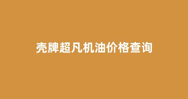 壳牌超凡机油价格查询_壳牌超凡0w40怎么样
