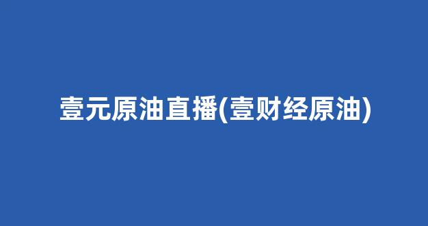 壹元原油直播(壹财经原油)_https://www.kairu168.com_中金所_第1张