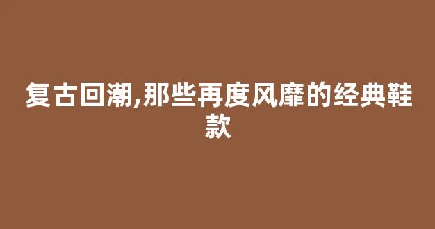 复古回潮,那些再度风靡的经典鞋款