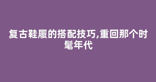 复古鞋履的搭配技巧,重回那个时髦年代