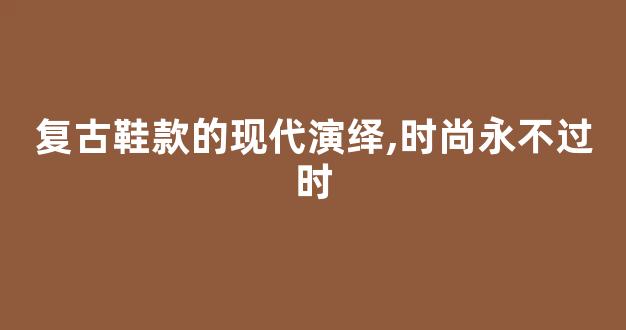 复古鞋款的现代演绎,时尚永不过时