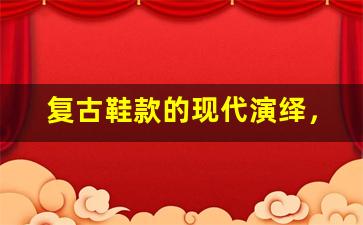 复古鞋款的现代演绎，时尚永不过时