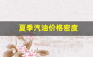 夏季汽油价格上调还是下调-夏季汽油价格密度