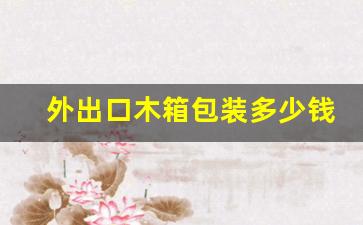 外出口木箱包装多少钱一立方(出口木箱包装标准的具体要求)_https://www.wanyuyiyao.com_深交所_第1张