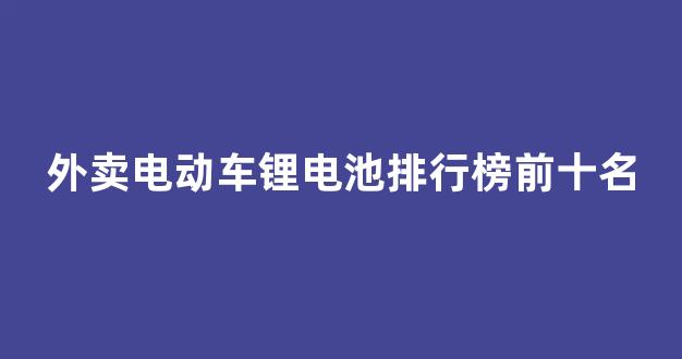 外卖电动车锂电池排行榜前十名(外卖电动车锂电池能用多久)_https://www.hangfeite.com_北交所_第1张