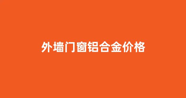 外墙门窗铝合金价格多少_外墙门窗铝合金价格