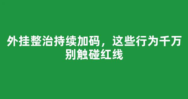 外挂整治持续加码，这些行为千万别触碰红线