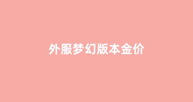 外服梦幻版本金价_外服梦幻版本金价查询