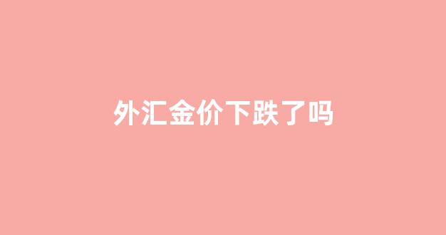 外汇金价下跌了吗_外汇牌价今日金价