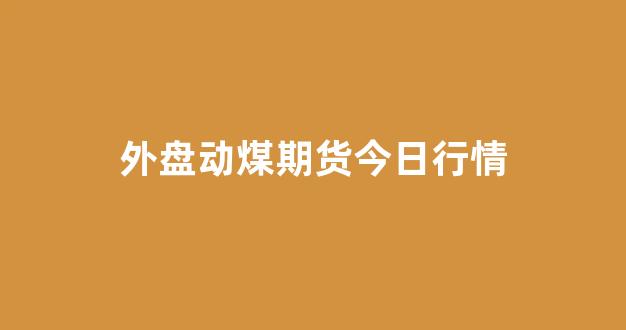 外盘动煤期货今日行情(动力煤期货吧)_https://www.gfdzclz.com_创业板_第1张