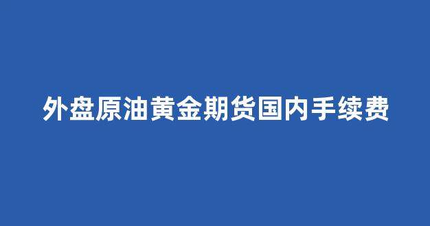 外盘原油黄金期货国内手续费(外盘期货原油手续费多少钱)_https://www.heiljjianzu.com_北交所_第1张