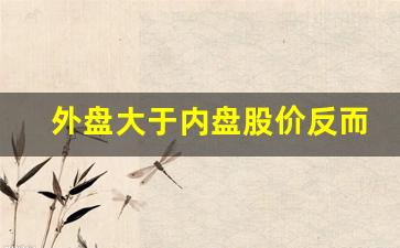 外盘大于内盘股价反而跌意味什么(内盘比外盘多为什么股票还在涨)_https://www.hhem8.com_北交所_第1张