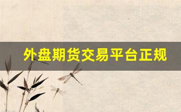 外盘期货交易平台正规(外盘期货交易平台正规吗可靠吗)_https://www.wguangz.com_上期所_第1张