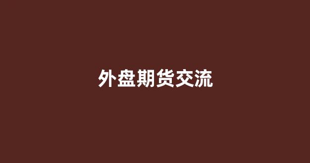 外盘期货交流(外盘期货app十大排行榜)_https://www.xzdzcjn.com_深交所_第1张