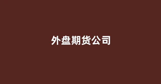 外盘期货公司(国内6家外盘期货公司)_https://www.xzdzcjn.com_北交所_第1张