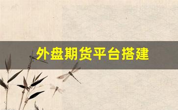 外盘期货平台搭建(外盘期货平台)_https://www.gfdzclz.com_深交所_第1张