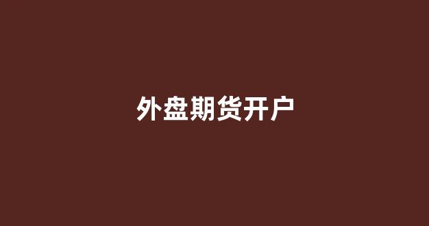 外盘期货开户(外盘期货开户要求)_https://www.qgjzrcxxzxpt.com_上期所_第1张