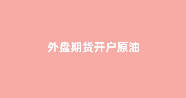 外盘期货开户原油(外盘期货开户原油交易)_https://www.gfdzclz.com_北交所_第1张