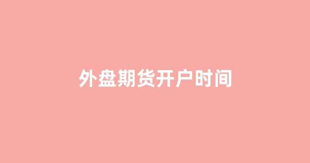外盘期货开户时间(期货外盘开盘时间)_https://www.haiwangdasha.com_北交所_第1张