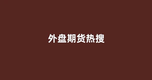 外盘期货热搜(外盘期货app下载)_https://www.hhem8.com_上交所_第1张
