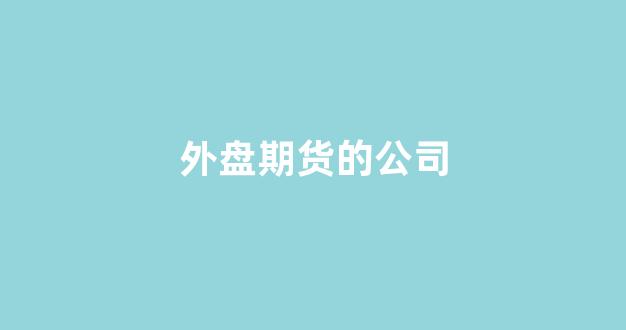 外盘期货的公司(外盘期货的公司叫什么)_https://www.fzdzcxj.com_北交所_第1张