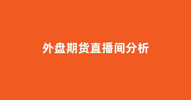 外盘期货直播间分析(外盘期货实时行情免费软件)_https://www.gfdzclz.com_上交所_第1张