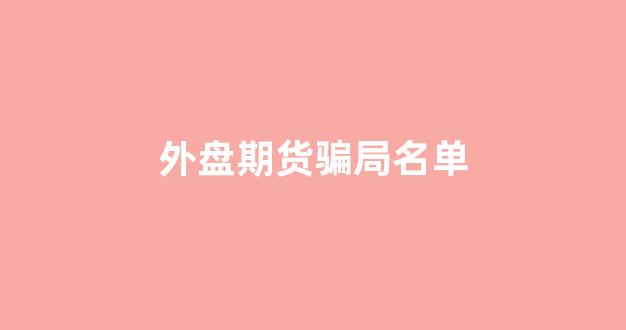 外盘期货骗局名单(外盘期货app十大排行榜)_https://www.xzdzcjn.com_科创板_第1张