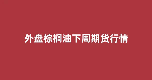 外盘棕榈油下周期货行情(棕榈油对标的外盘是什么期货)_https://www.ccit-cctv.com_上交所_第1张
