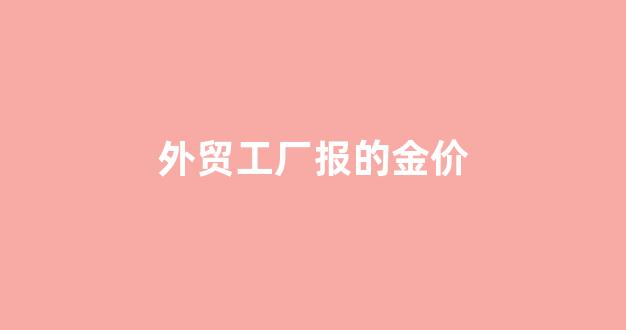 外贸工厂报的金价_黄金外贸业务