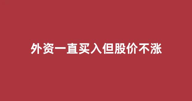 外资一直买入但股价不涨(外资大量买入股价为啥还要跌)_https://www.dongshengweixin.com_上交所_第1张
