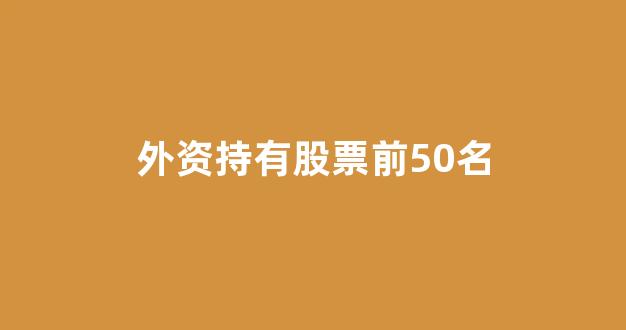 外资持有股票前50名(外资持有股票前100名)_https://www.taocizhiliang.com_效果图_第1张