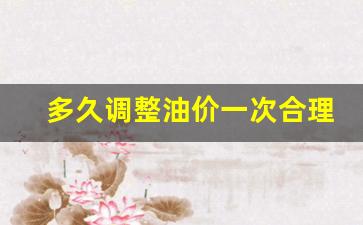 多久调整油价一次合理-多长时间调整一次油价