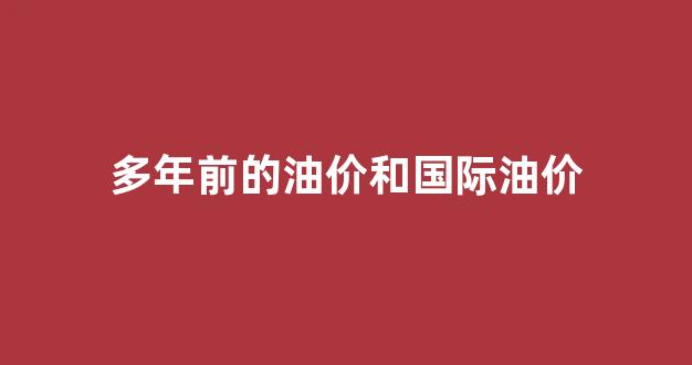 多年前的油价和国际油价一样吗_多年前的油价和国际油价