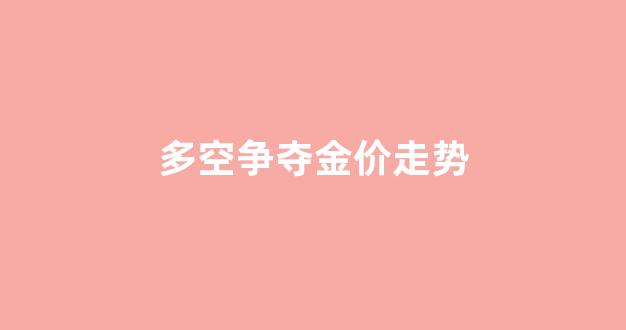 多空争夺金价走势预测_多空争夺金价走势