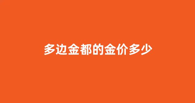 多边金都商业有限公司_多边金都的金价多少